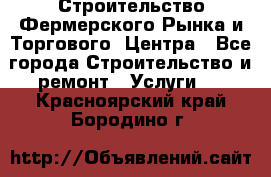 Строительство Фермерского Рынка и Торгового  Центра - Все города Строительство и ремонт » Услуги   . Красноярский край,Бородино г.